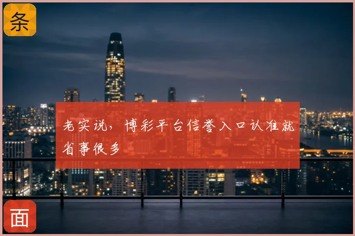 老实说，博彩平台信誉入口认准就省事很多